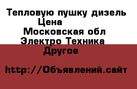 Тепловую пушку дизель › Цена ­ 45 000 - Московская обл. Электро-Техника » Другое   